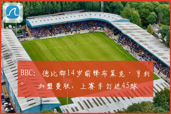 BBC：德比郡14岁前锋布莱克·亨利将加盟曼联，上赛季打进45球