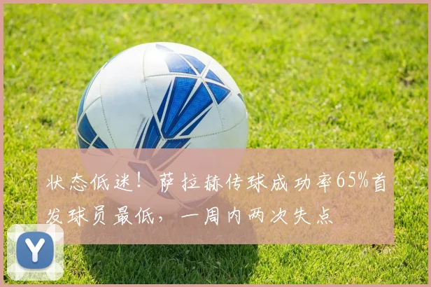 状态低迷！萨拉赫传球成功率65%首发球员最低，一周内两次失点