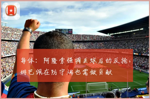 每体：阿隆索强调丢球后的反抢，姆巴佩在防守端也需做贡献